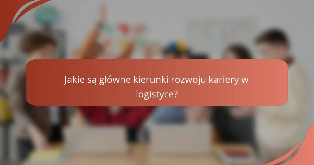 Jakie są główne kierunki rozwoju kariery w logistyce?