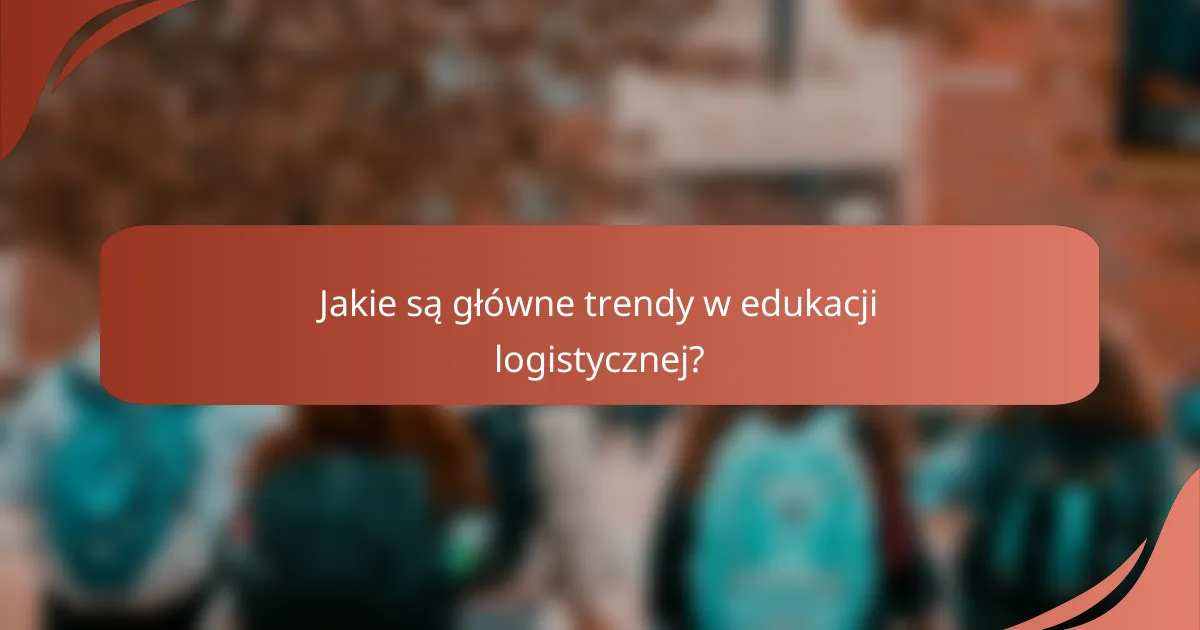 Jakie są główne trendy w edukacji logistycznej?