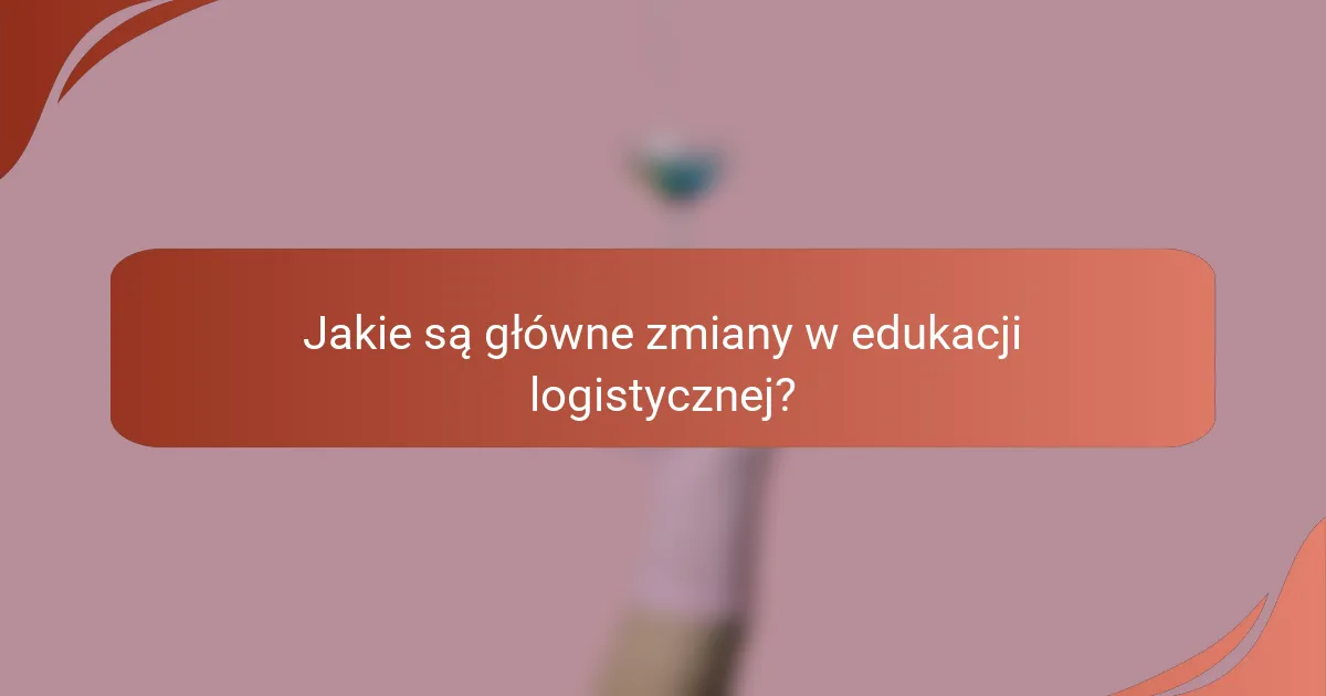 Jakie są główne zmiany w edukacji logistycznej?