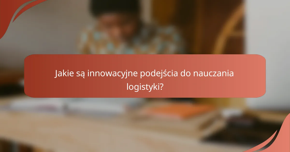 Jakie są innowacyjne podejścia do nauczania logistyki?