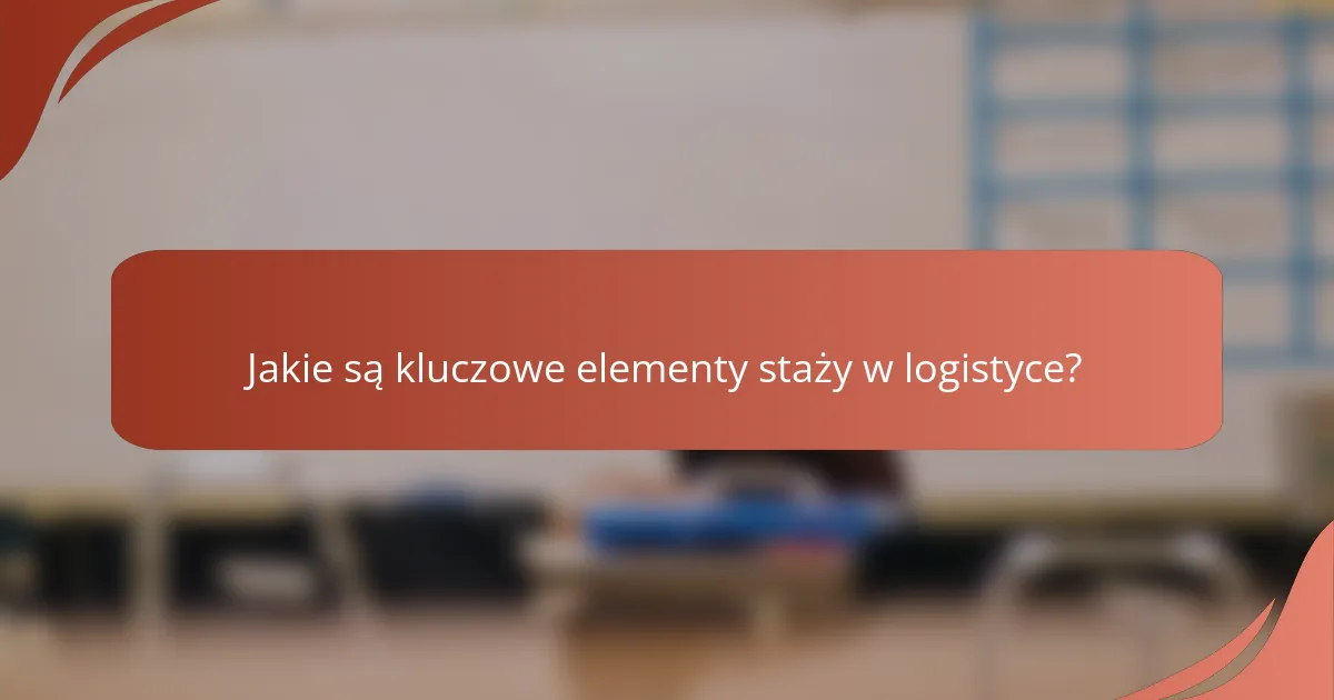 Jakie są kluczowe elementy staży w logistyce?