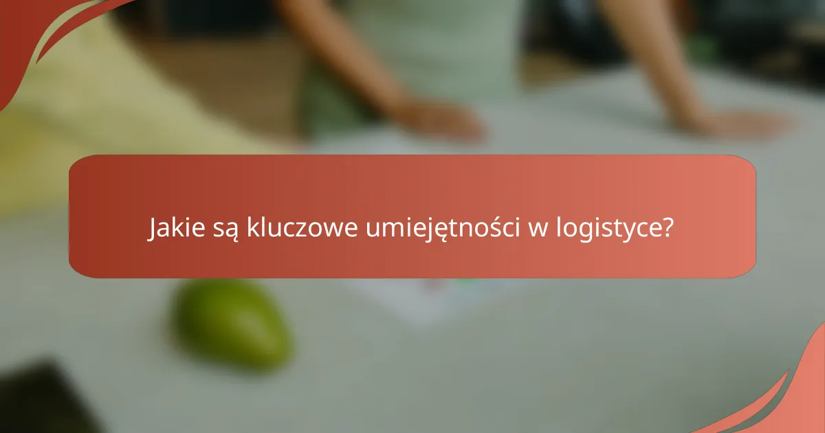 Jakie są kluczowe umiejętności w logistyce?