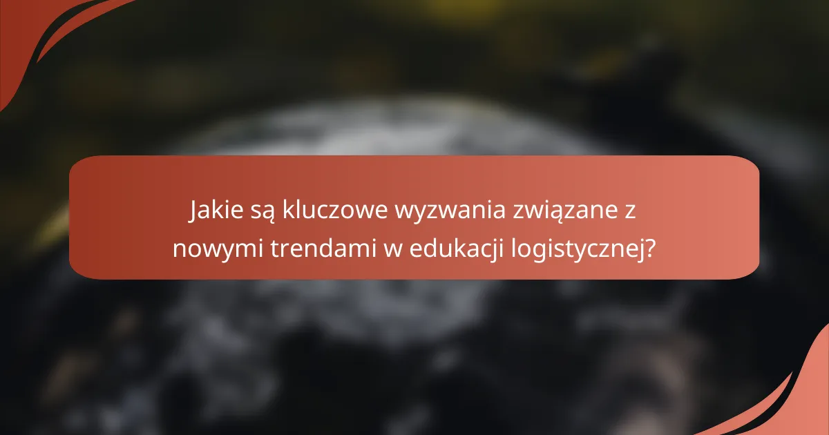 Jakie są kluczowe wyzwania związane z nowymi trendami w edukacji logistycznej?