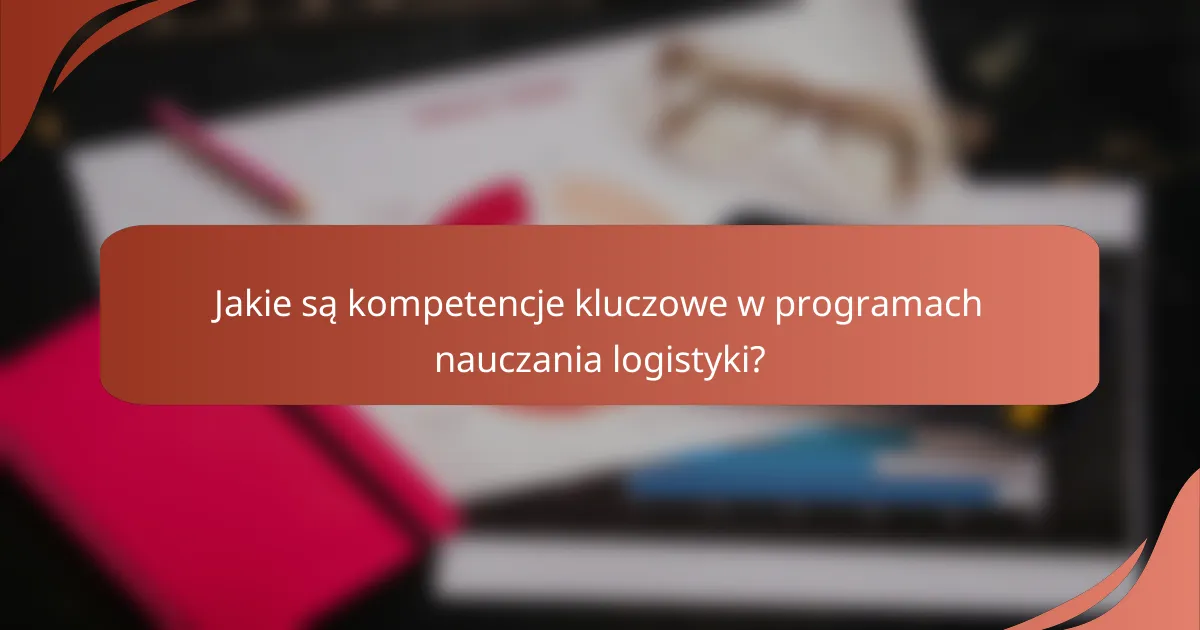 Jakie są kompetencje kluczowe w programach nauczania logistyki?