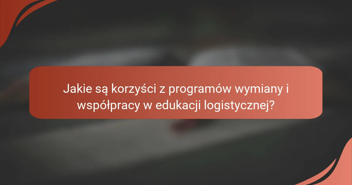Jakie są korzyści z programów wymiany i współpracy w edukacji logistycznej?