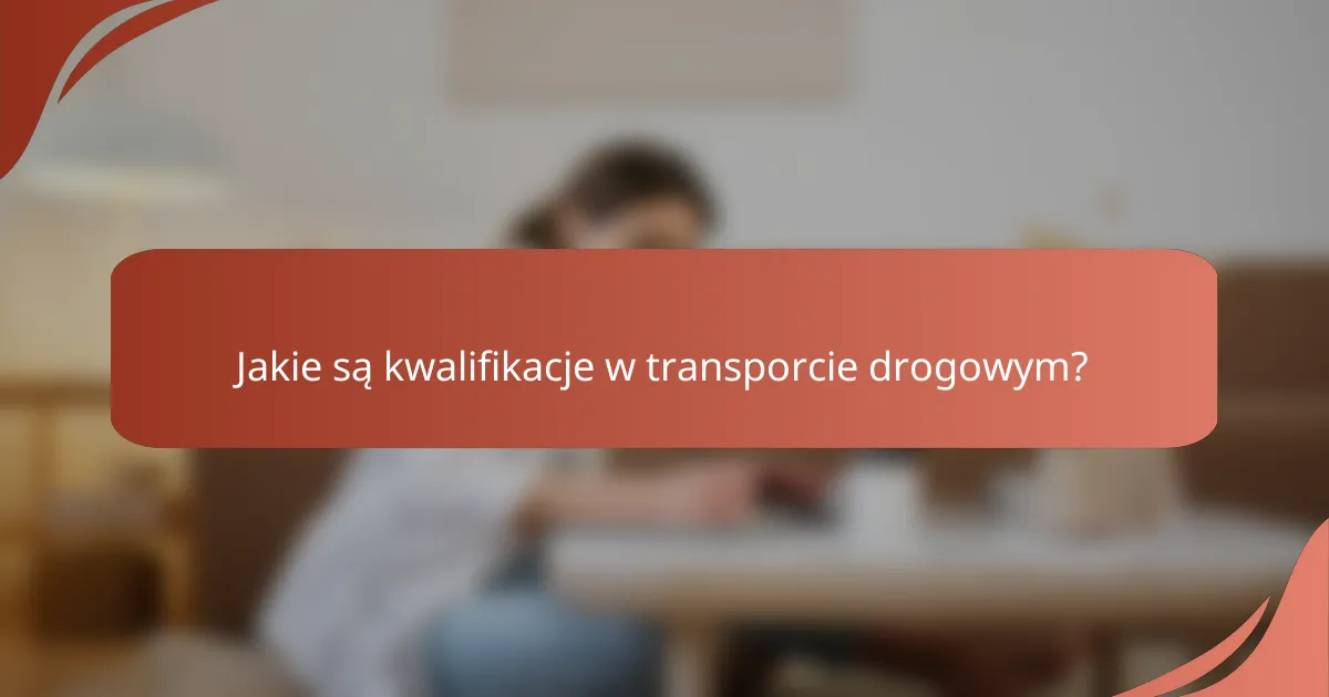 Jakie są kwalifikacje w transporcie drogowym?