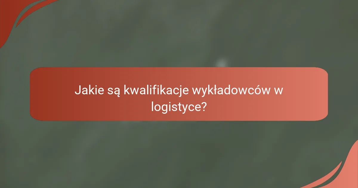 Jakie są kwalifikacje wykładowców w logistyce?