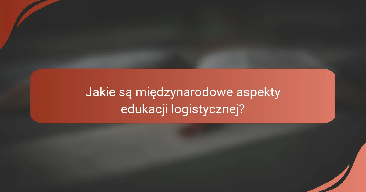 Jakie są międzynarodowe aspekty edukacji logistycznej?
