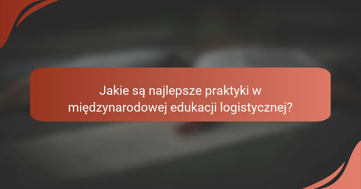 Jakie są najlepsze praktyki w międzynarodowej edukacji logistycznej?