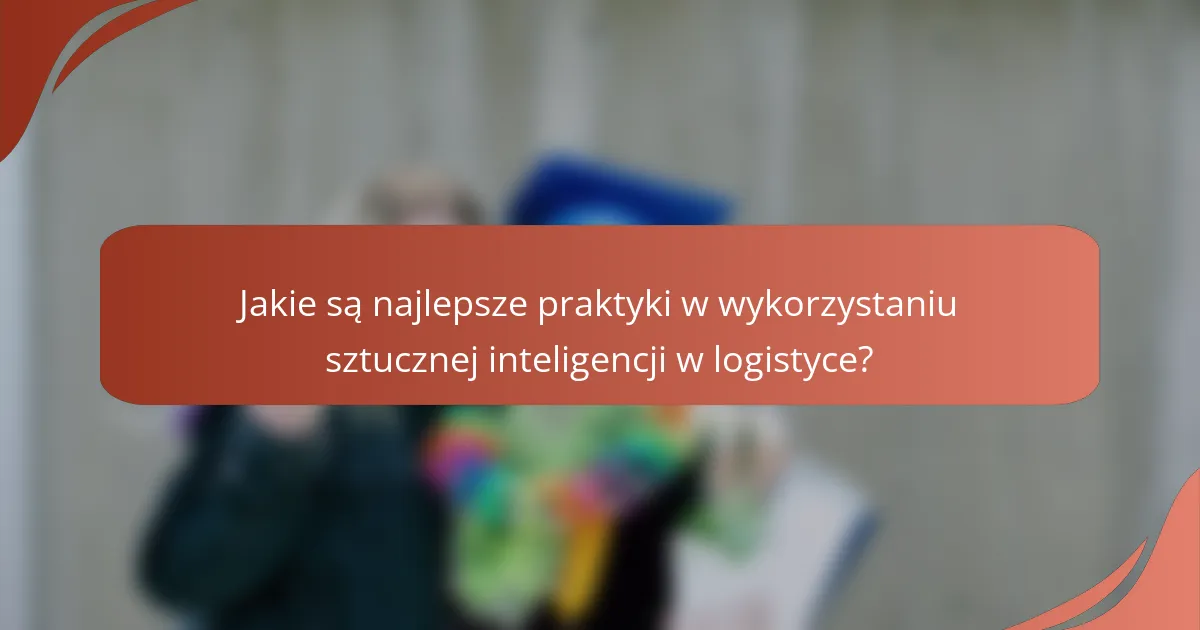 Jakie są najlepsze praktyki w wykorzystaniu sztucznej inteligencji w logistyce?