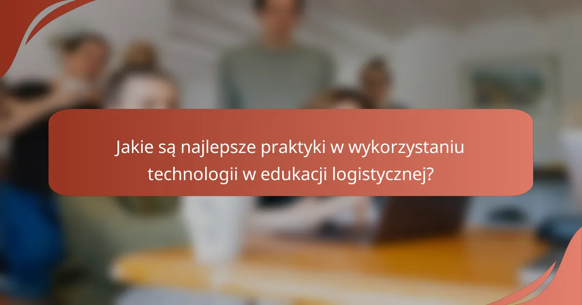 Jakie są najlepsze praktyki w wykorzystaniu technologii w edukacji logistycznej?