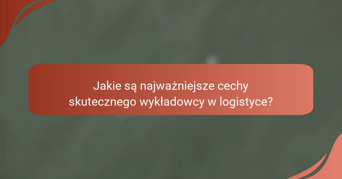 Jakie są najważniejsze cechy skutecznego wykładowcy w logistyce?