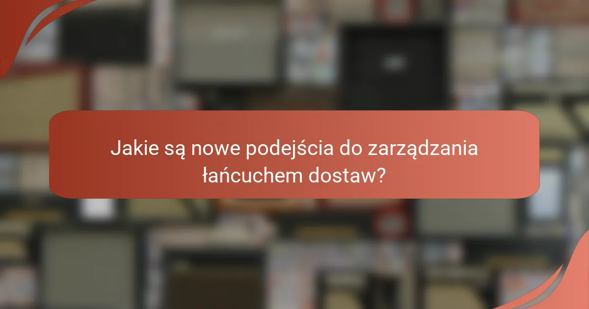 Jakie są nowe podejścia do zarządzania łańcuchem dostaw?