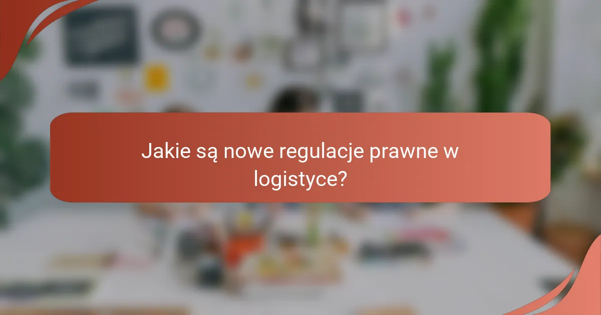 Jakie są nowe regulacje prawne w logistyce?