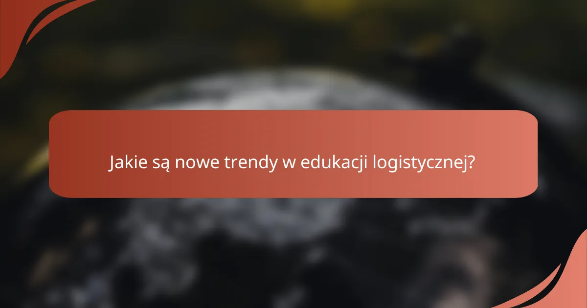 Jakie są nowe trendy w edukacji logistycznej?