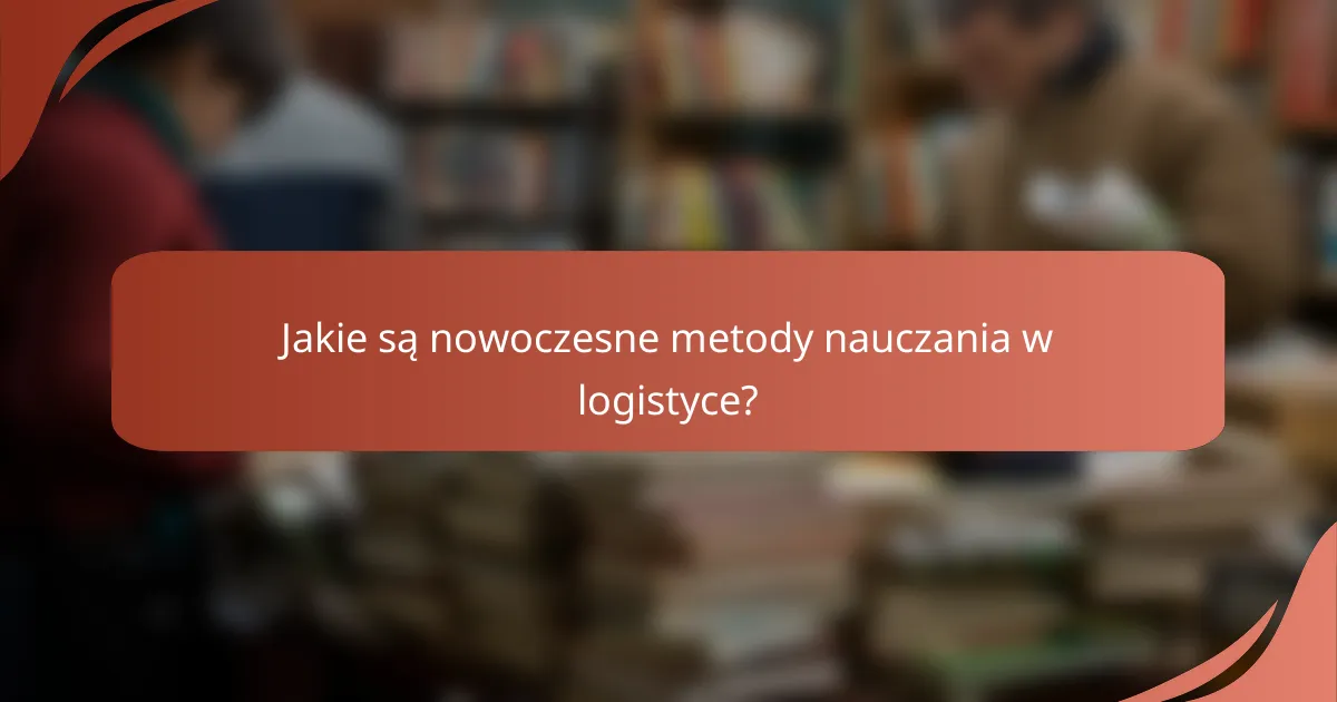 Jakie są nowoczesne metody nauczania w logistyce?