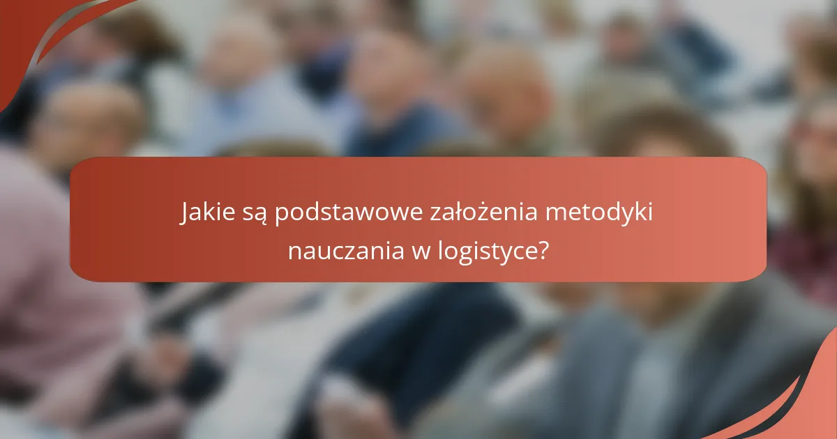 Jakie są podstawowe założenia metodyki nauczania w logistyce?