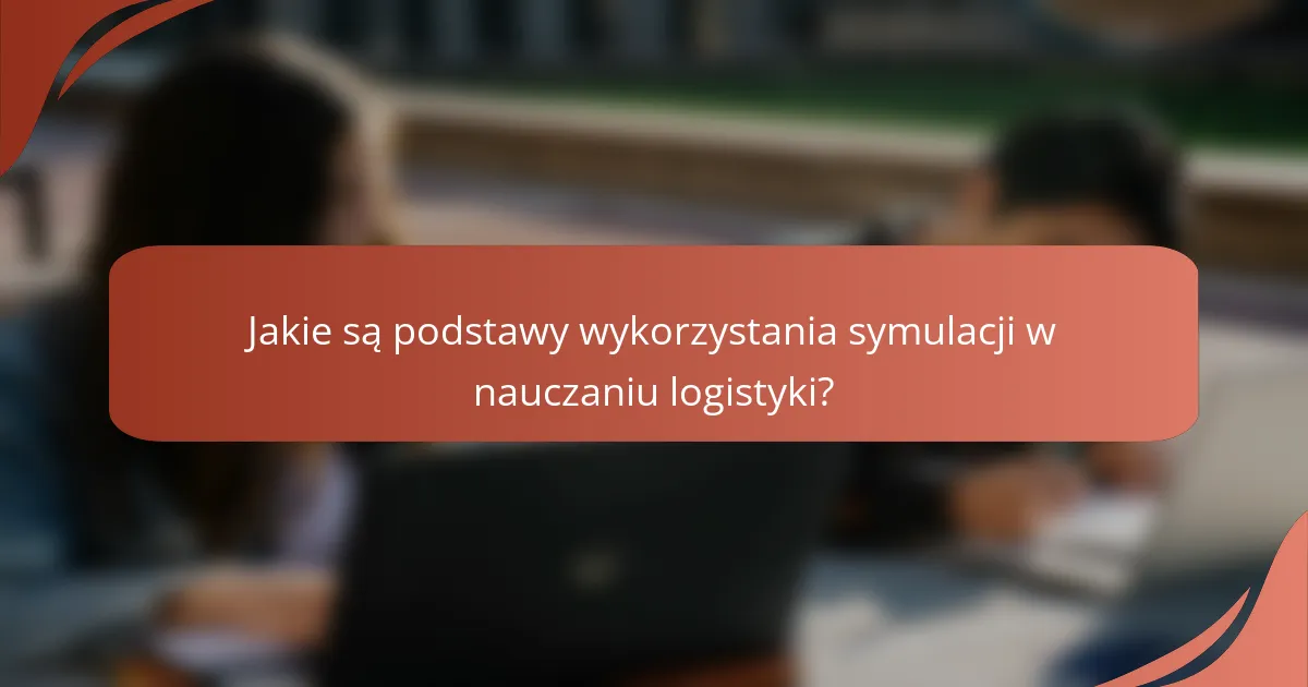 Jakie są podstawy wykorzystania symulacji w nauczaniu logistyki?