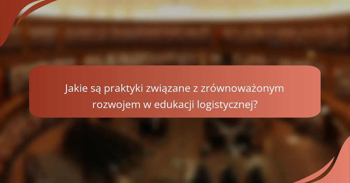 Jakie są praktyki związane z zrównoważonym rozwojem w edukacji logistycznej?