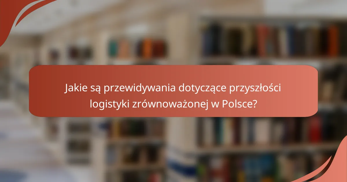 Jakie są przewidywania dotyczące przyszłości logistyki zrównoważonej w Polsce?