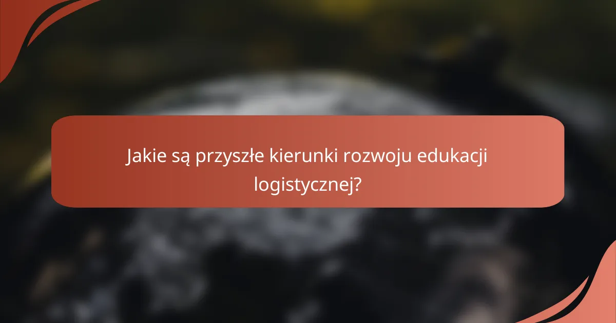 Jakie są przyszłe kierunki rozwoju edukacji logistycznej?