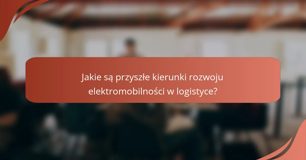 Jakie są przyszłe kierunki rozwoju elektromobilności w logistyce?