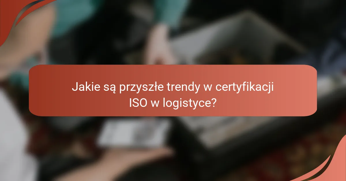 Jakie są przyszłe trendy w certyfikacji ISO w logistyce?