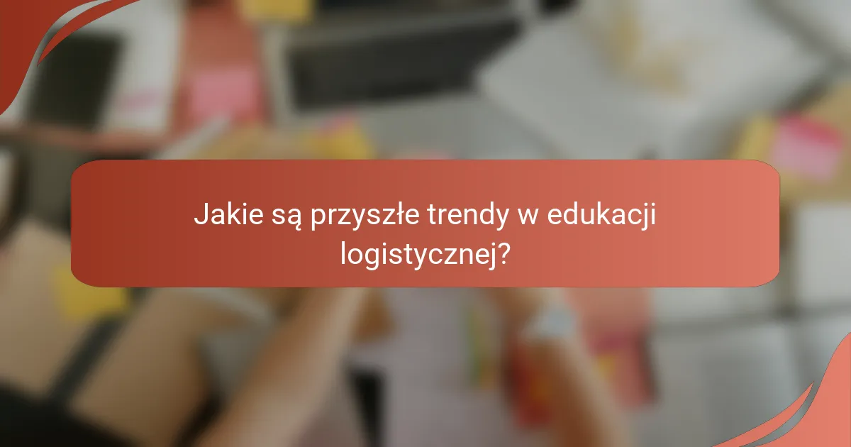 Jakie są przyszłe trendy w edukacji logistycznej?