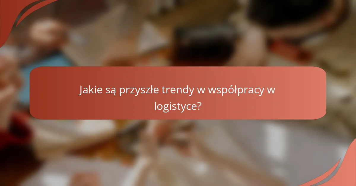 Jakie są przyszłe trendy w współpracy w logistyce?