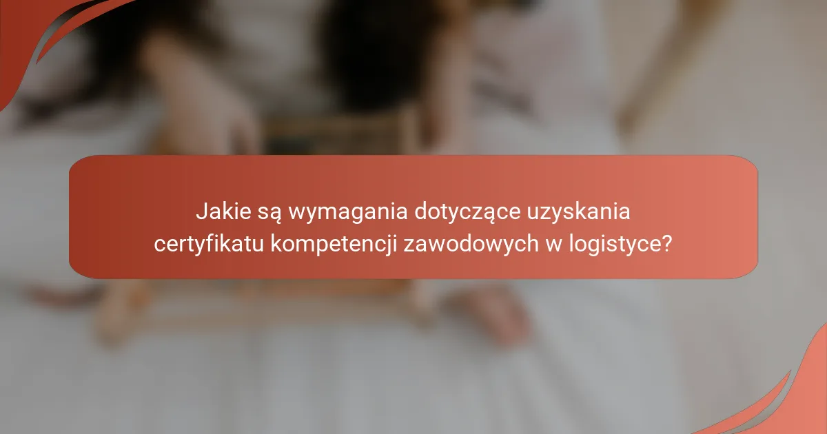 Jakie są wymagania dotyczące uzyskania certyfikatu kompetencji zawodowych w logistyce?