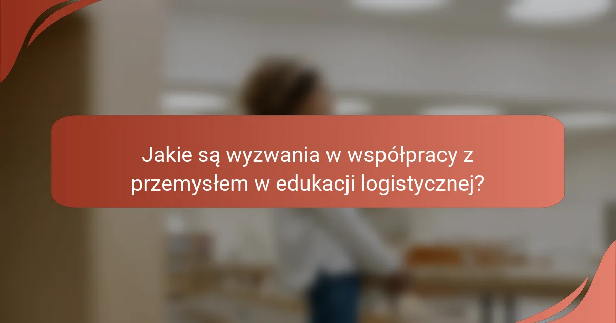 Jakie są wyzwania w współpracy z przemysłem w edukacji logistycznej?