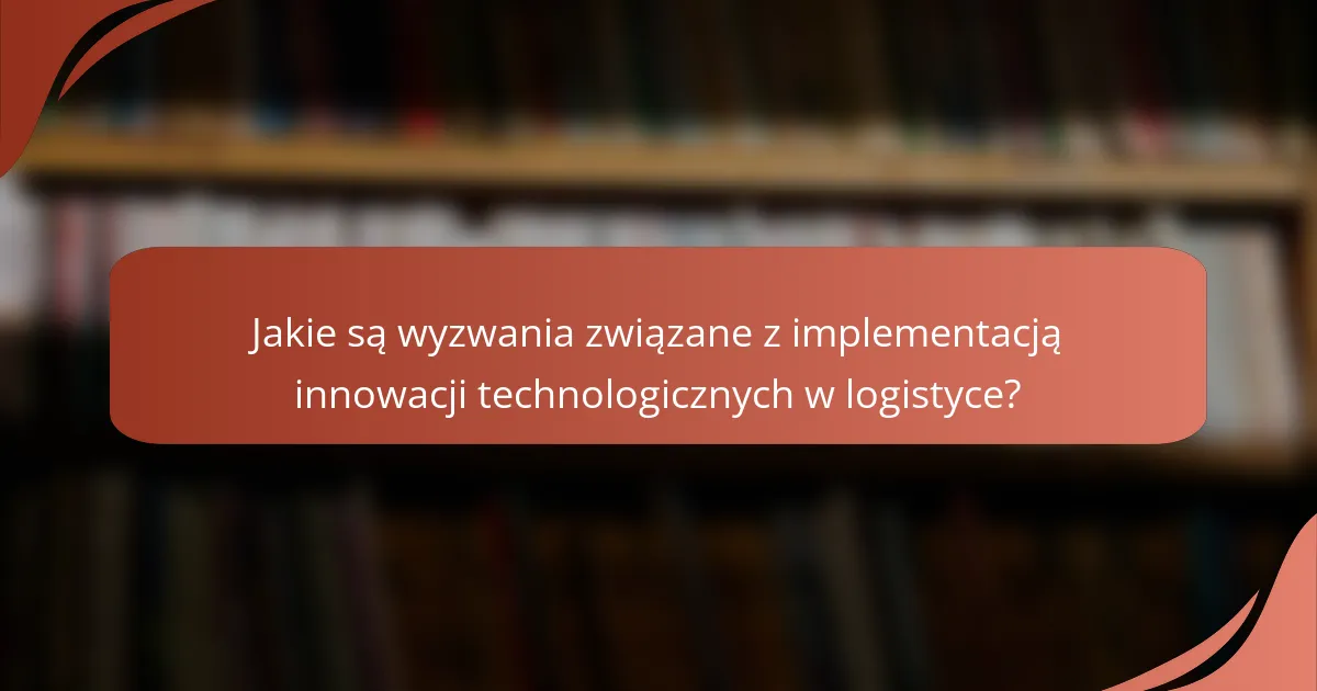 Jakie są wyzwania związane z implementacją innowacji technologicznych w logistyce?