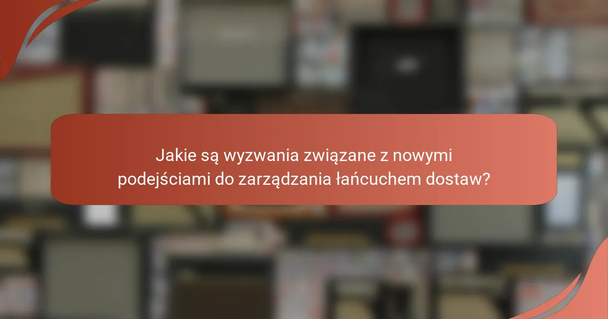 Jakie są wyzwania związane z nowymi podejściami do zarządzania łańcuchem dostaw?