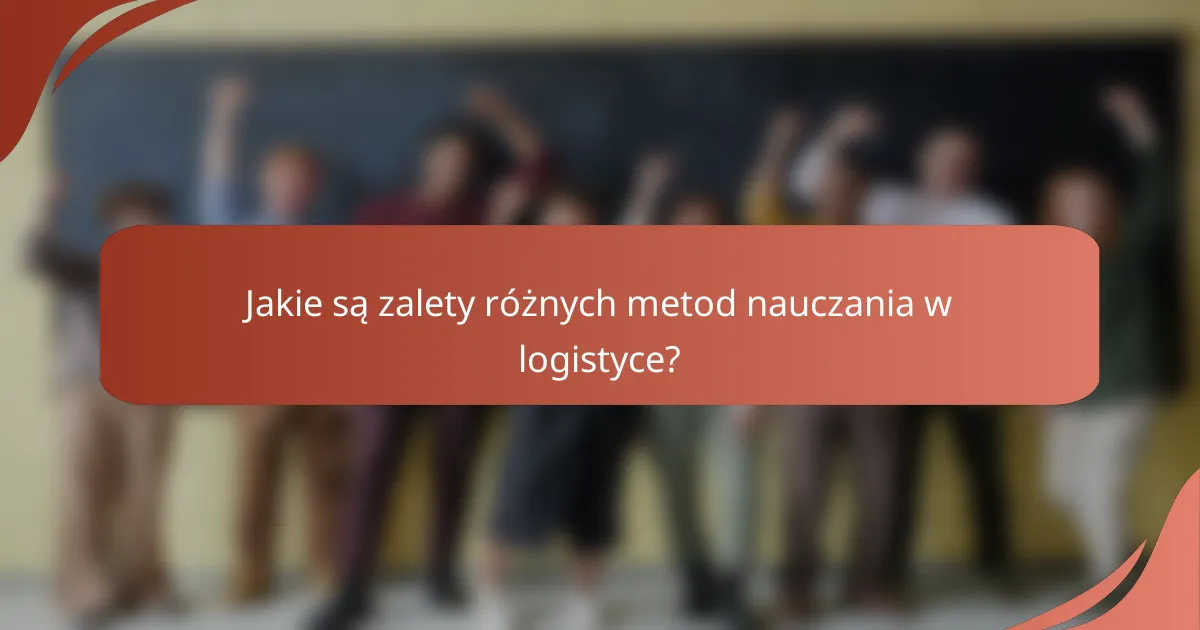 Jakie są zalety różnych metod nauczania w logistyce?