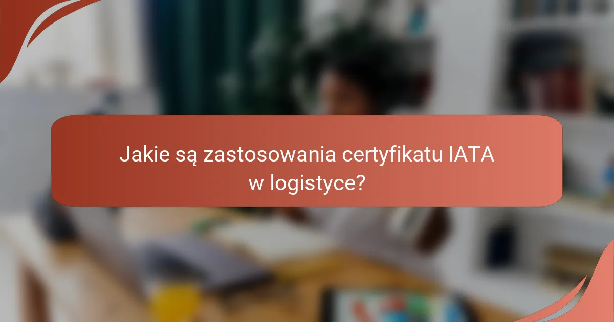 Jakie są zastosowania certyfikatu IATA w logistyce?