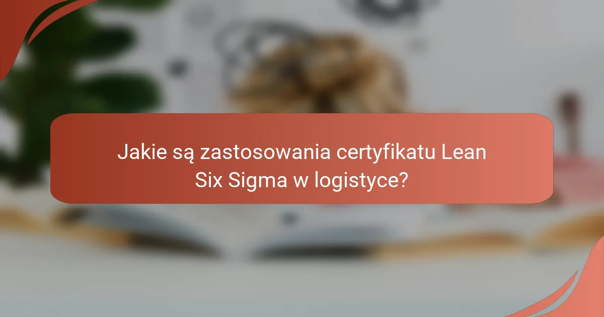 Jakie są zastosowania certyfikatu Lean Six Sigma w logistyce?