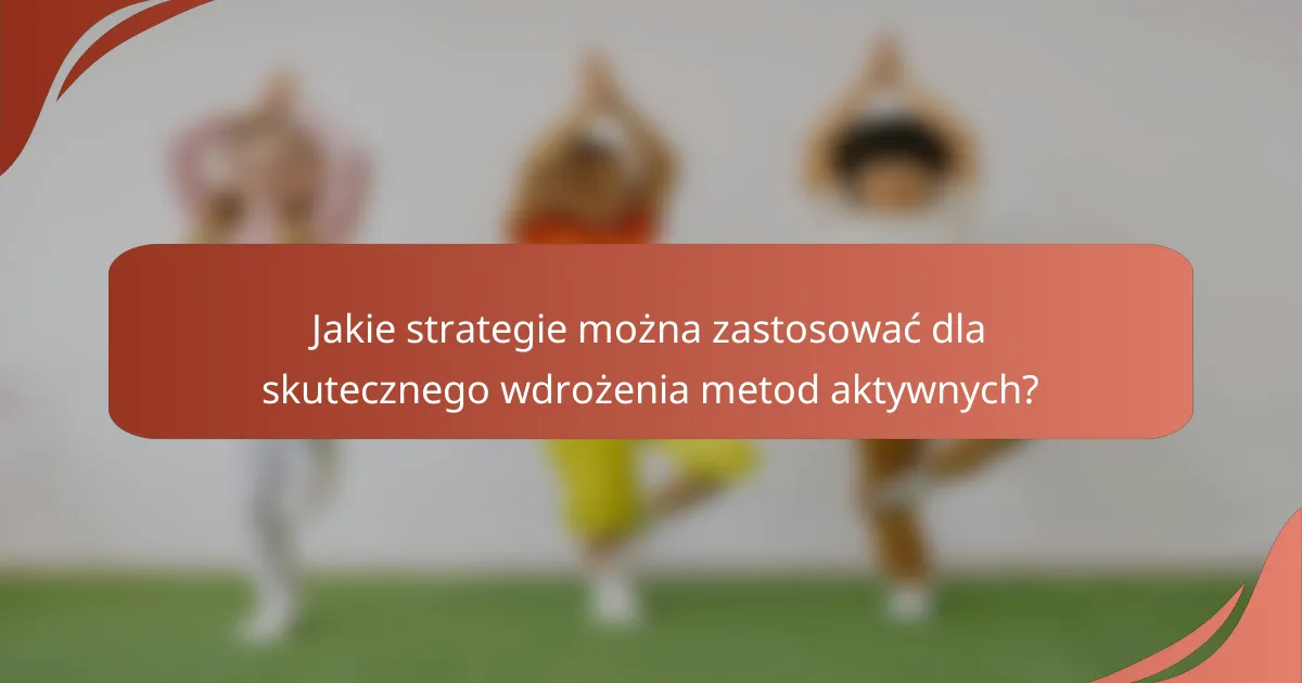 Jakie strategie można zastosować dla skutecznego wdrożenia metod aktywnych?