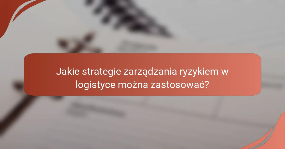Jakie strategie zarządzania ryzykiem w logistyce można zastosować?