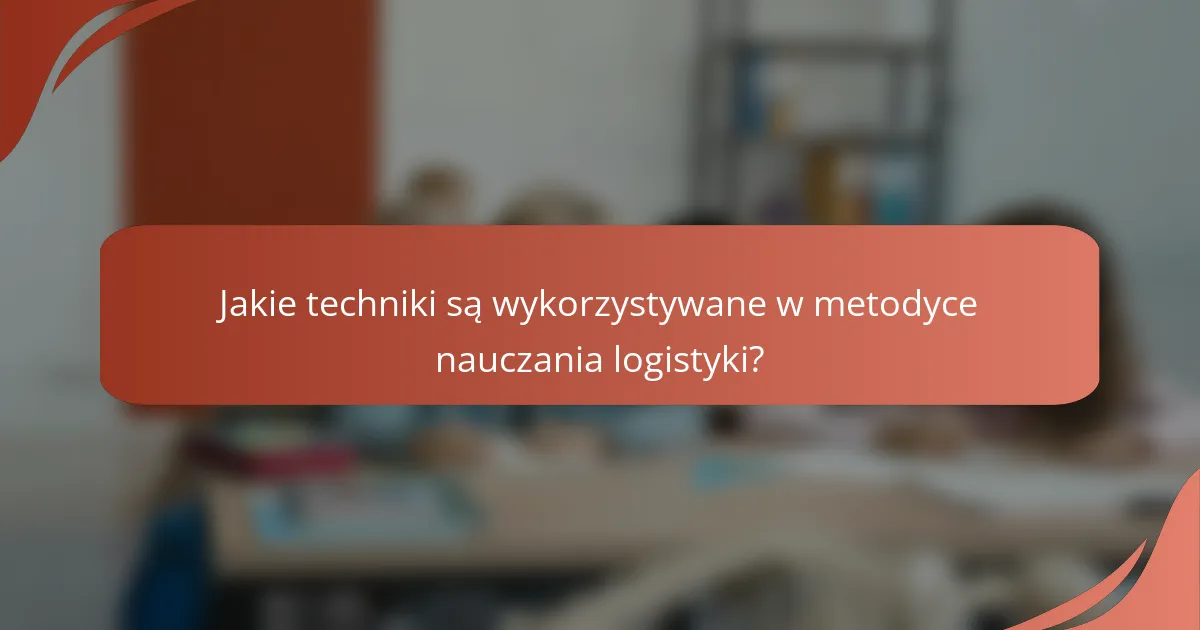 Jakie techniki są wykorzystywane w metodyce nauczania logistyki?
