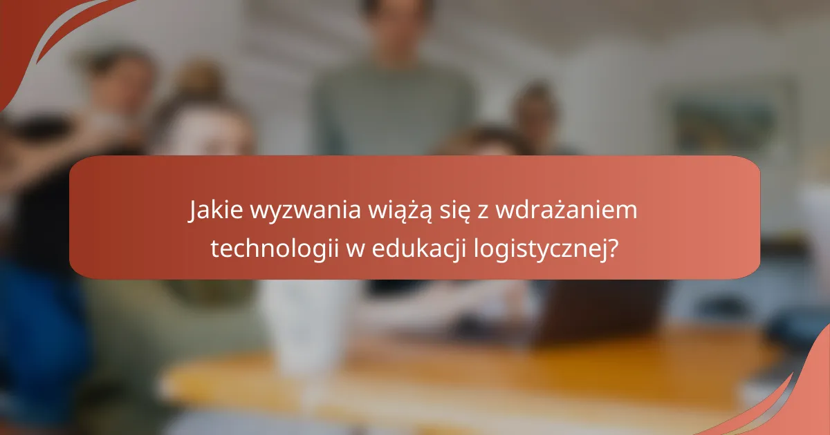 Jakie wyzwania wiążą się z wdrażaniem technologii w edukacji logistycznej?
